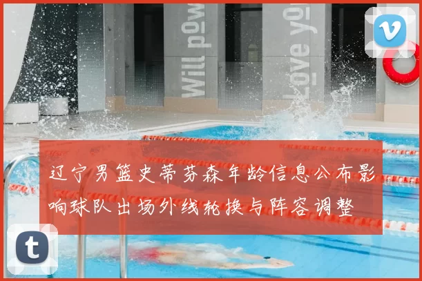 辽宁男篮史蒂芬森年龄信息公布影响球队出场外线轮换与阵容调整