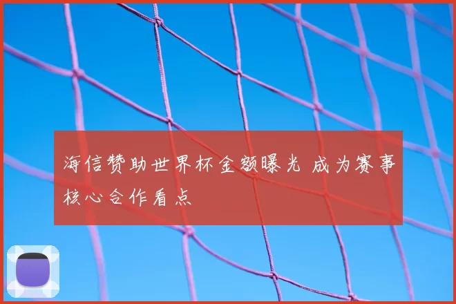 海信赞助世界杯金额曝光 成为赛事核心合作看点