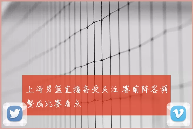 上海男篮直播备受关注 赛前阵容调整成比赛看点