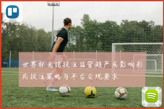 世界杯竞猜投注监管趋严或影响彩民投注策略与平台合规要求