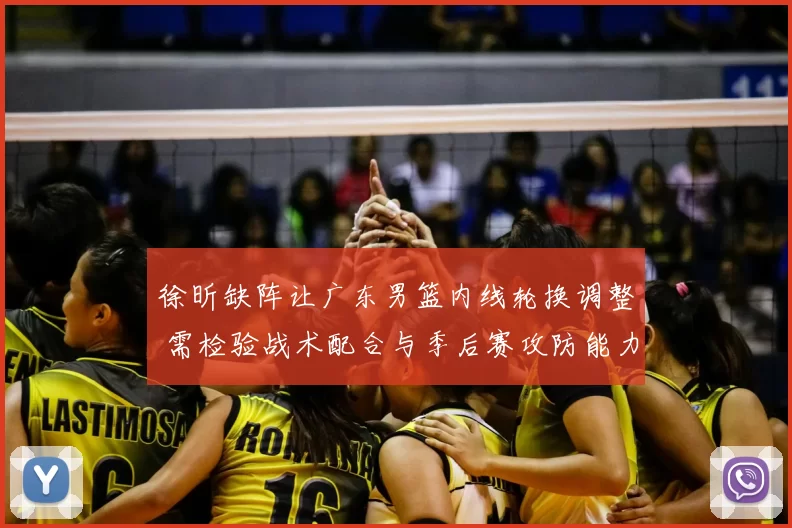 徐昕缺阵让广东男篮内线轮换调整 需检验战术配合与季后赛攻防能力