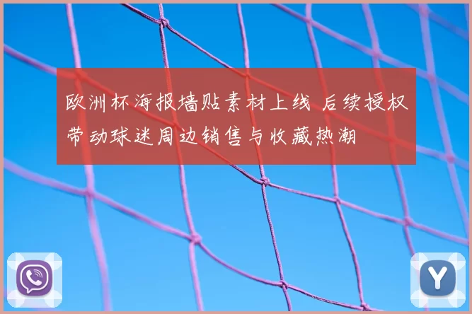 欧洲杯海报墙贴素材上线 后续授权带动球迷周边销售与收藏热潮
