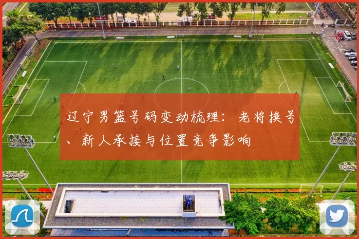 辽宁男篮号码变动梳理:老将换号、新人承接与位置竞争影响