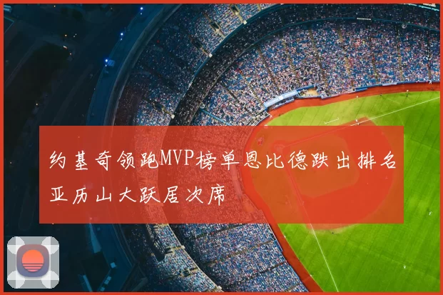 约基奇领跑MVP榜单恩比德跌出排名亚历山大跃居次席