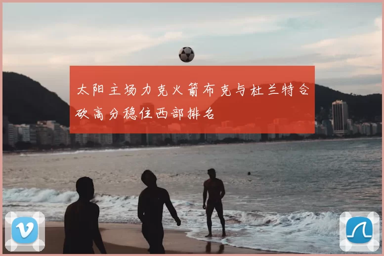 太阳主场力克火箭布克与杜兰特合砍高分稳住西部排名