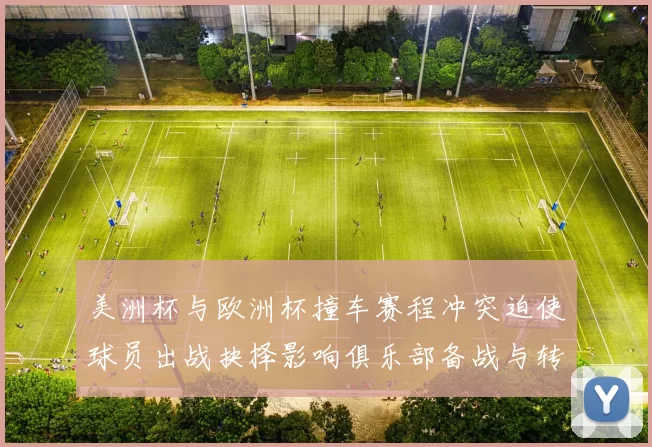 美洲杯与欧洲杯撞车赛程冲突迫使球员出战抉择影响俱乐部备战与转会安排