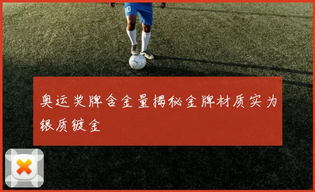 奥运奖牌含金量揭秘金牌材质实为银质镀金