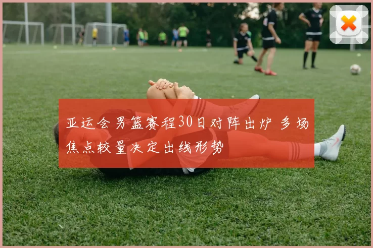 亚运会男篮赛程30日对阵出炉 多场焦点较量决定出线形势