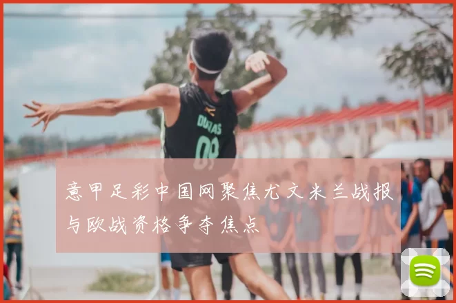 意甲足彩中国网聚焦尤文米兰战报与欧战资格争夺焦点