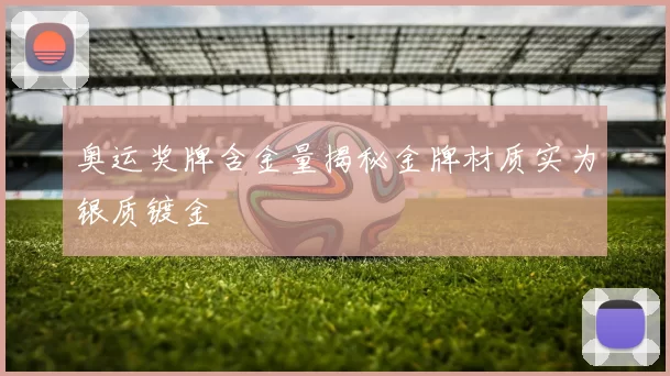 奥运奖牌含金量揭秘金牌材质实为银质镀金