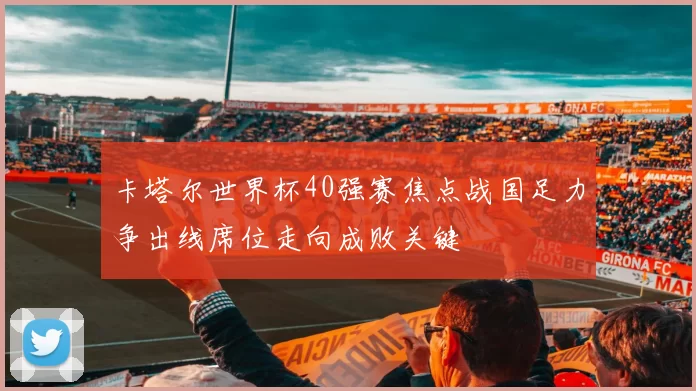 卡塔尔世界杯40强赛焦点战国足力争出线席位走向成败关键