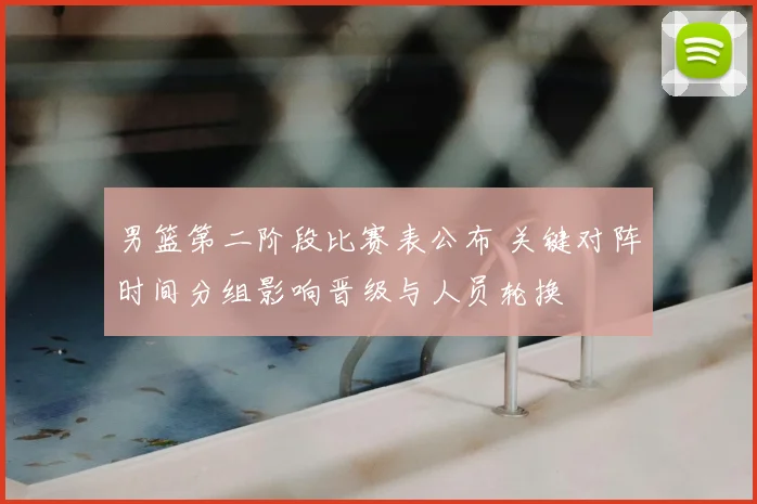 男篮第二阶段比赛表公布 关键对阵时间分组影响晋级与人员轮换