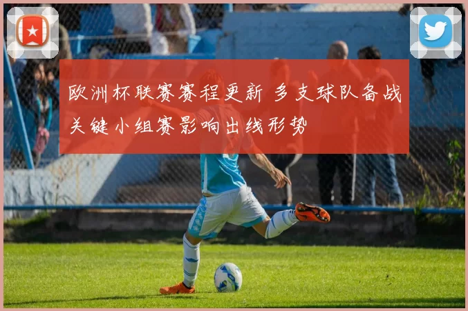 欧洲杯联赛赛程更新 多支球队备战关键小组赛影响出线形势