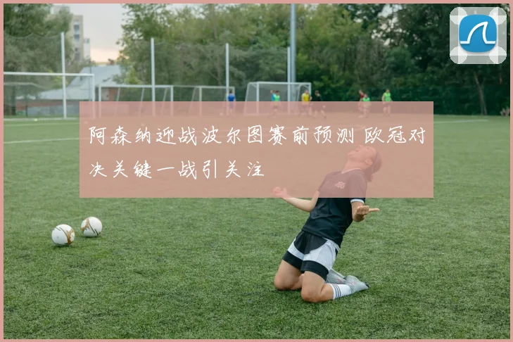 阿森纳迎战波尔图赛前预测 欧冠对决关键一战引关注
