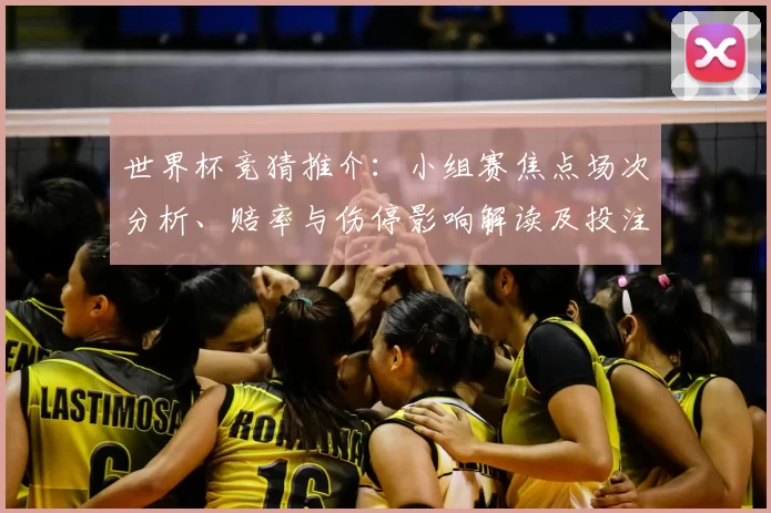 世界杯竞猜推介:小组赛焦点场次分析、赔率与伤停影响解读及投注建议