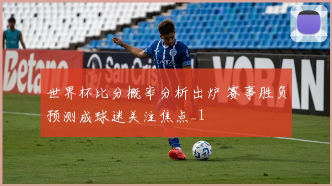 世界杯比分概率分析出炉 赛事胜负预测成球迷关注焦点_1