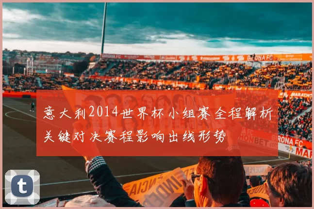 意大利2014世界杯小组赛全程解析关键对决赛程影响出线形势