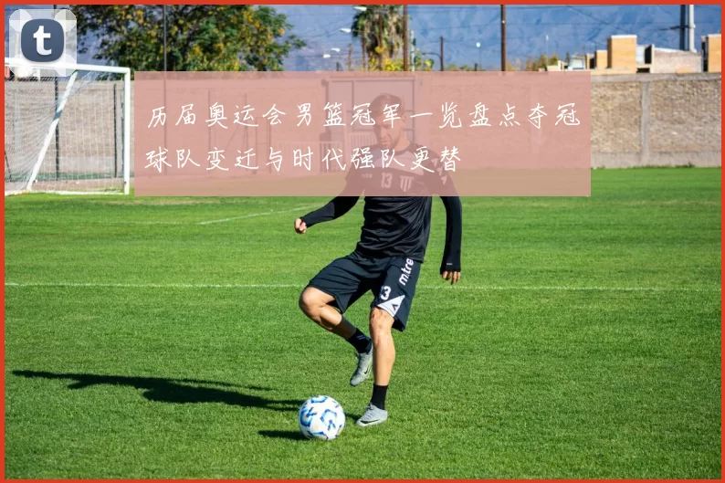 历届奥运会男篮冠军一览盘点夺冠球队变迁与时代强队更替