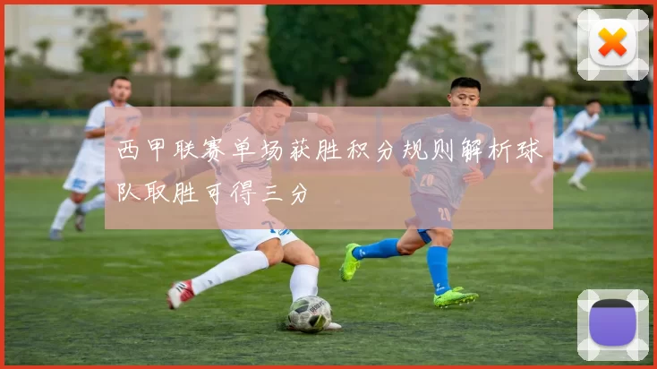 西甲联赛单场获胜积分规则解析球队取胜可得三分