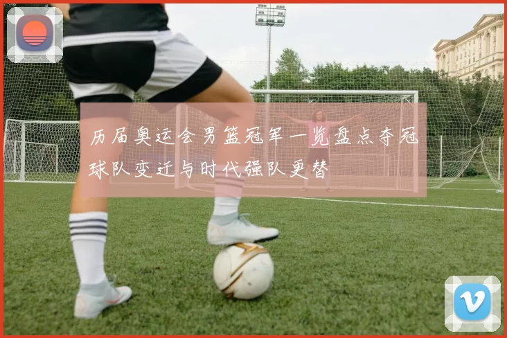 历届奥运会男篮冠军一览盘点夺冠球队变迁与时代强队更替