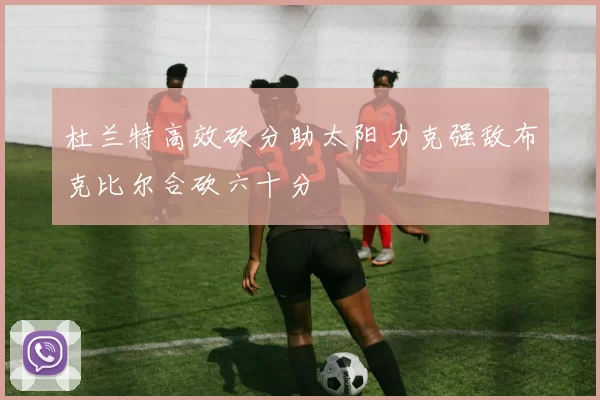 杜兰特高效砍分助太阳力克强敌布克比尔合砍六十分