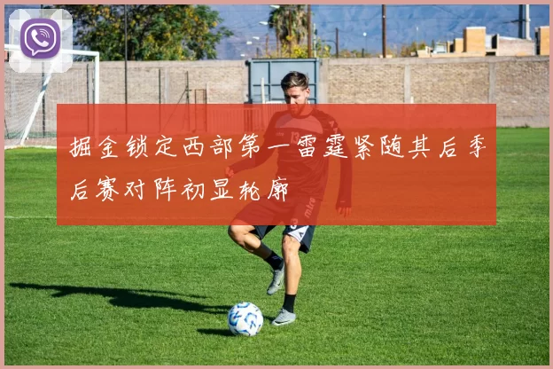 掘金锁定西部第一雷霆紧随其后季后赛对阵初显轮廓