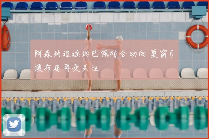 阿森纳追逐姆巴佩转会动向 夏窗引援布局再受关注