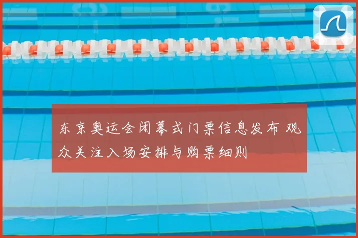 东京奥运会闭幕式门票信息发布 观众关注入场安排与购票细则