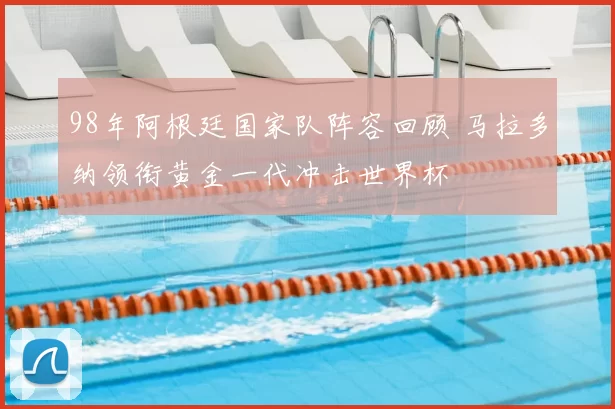 98年阿根廷国家队阵容回顾 马拉多纳领衔黄金一代冲击世界杯