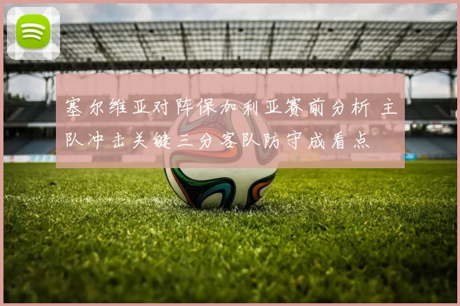 塞尔维亚对阵保加利亚赛前分析 主队冲击关键三分客队防守成看点