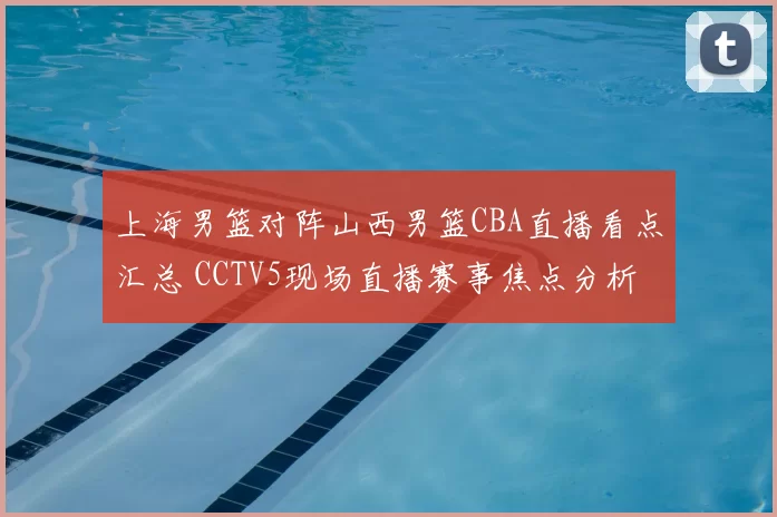 上海男篮对阵山西男篮CBA直播看点汇总 CCTV5现场直播赛事焦点分析