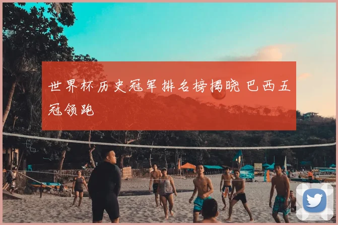 世界杯历史冠军排名榜揭晓 巴西五冠领跑