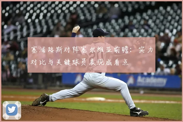 塞浦路斯对阵塞尔维亚前瞻：实力对比与关键球员表现成看点