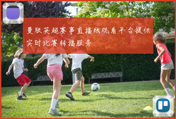 曼联英超赛事直播线观看平台提供实时比赛转播服务