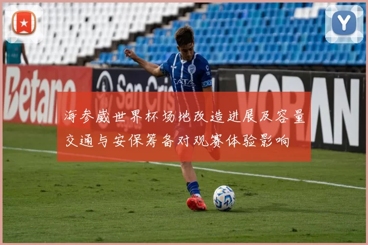 海参崴世界杯场地改造进展及容量交通与安保筹备对观赛体验影响