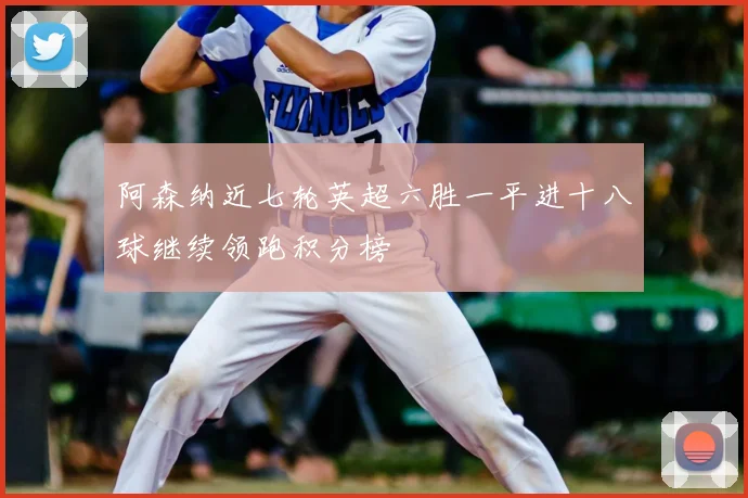 阿森纳近七轮英超六胜一平进十八球继续领跑积分榜