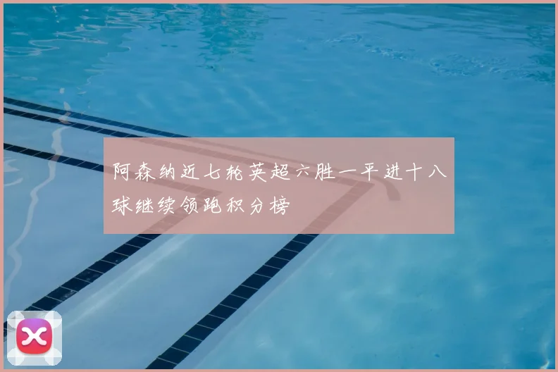 阿森纳近七轮英超六胜一平进十八球继续领跑积分榜