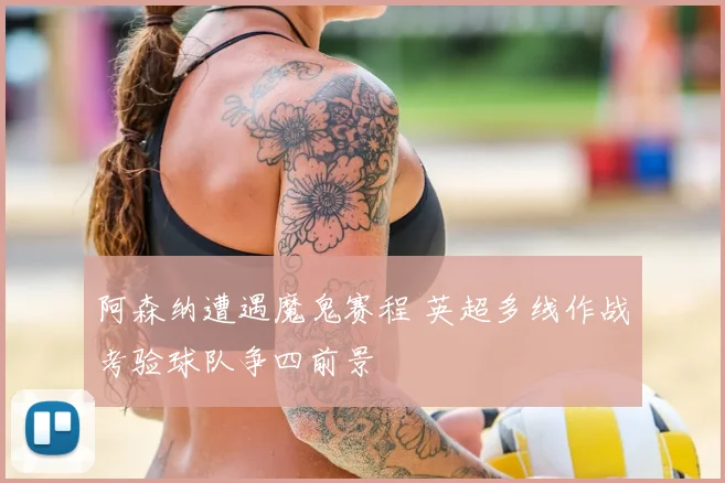 阿森纳遭遇魔鬼赛程 英超多线作战考验球队争四前景
