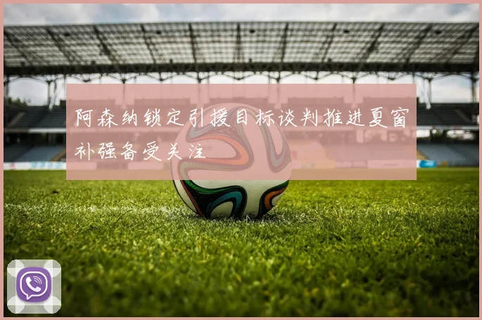 阿森纳锁定引援目标谈判推进夏窗补强备受关注