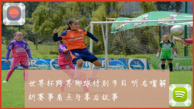 世界杯跨界聊球特别节目 听名嘴解析赛事看点与幕后故事