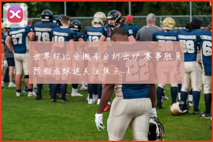 世界杯比分概率分析出炉 赛事胜负预测成球迷关注焦点_1