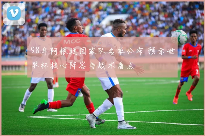 98年阿根廷国家队名单公布 预示世界杯核心阵容与战术看点