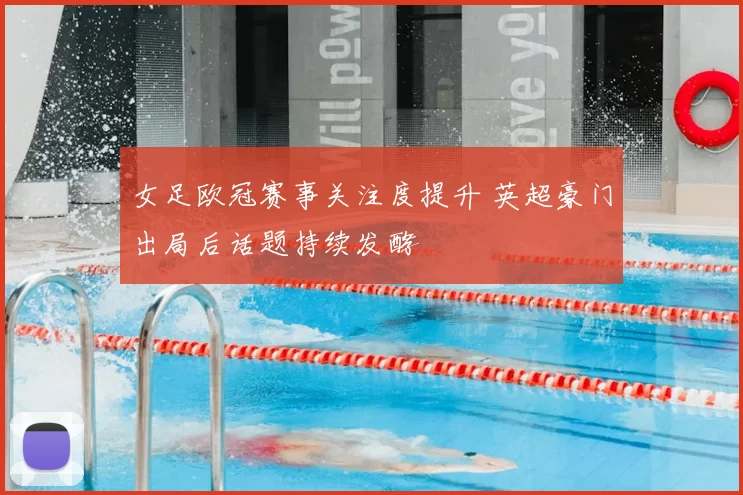 女足欧冠赛事关注度提升 英超豪门出局后话题持续发酵