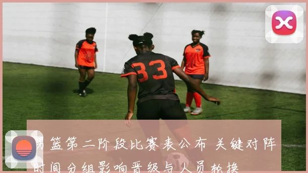 男篮第二阶段比赛表公布 关键对阵时间分组影响晋级与人员轮换