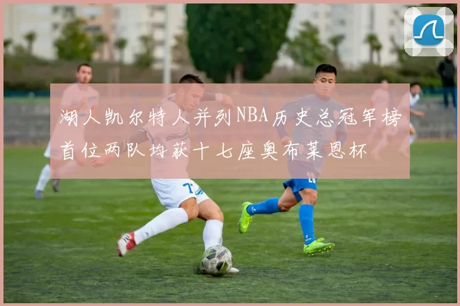 湖人凯尔特人并列NBA历史总冠军榜首位两队均获十七座奥布莱恩杯