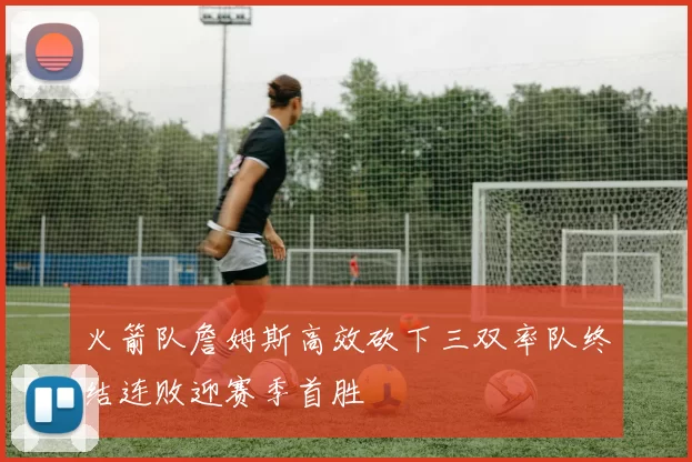 火箭队詹姆斯高效砍下三双率队终结连败迎赛季首胜