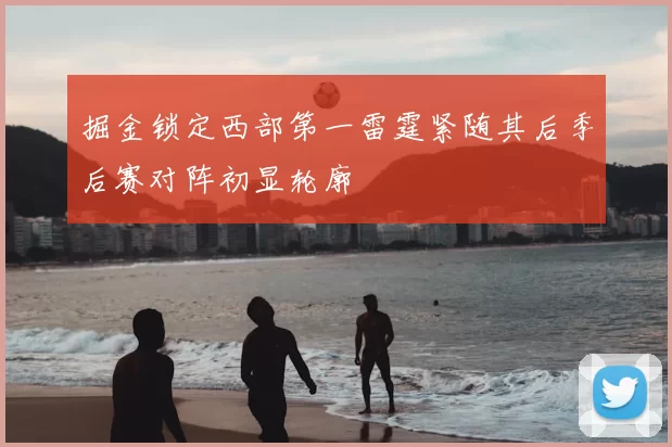 掘金锁定西部第一雷霆紧随其后季后赛对阵初显轮廓