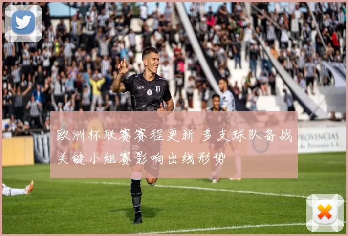欧洲杯联赛赛程更新 多支球队备战关键小组赛影响出线形势