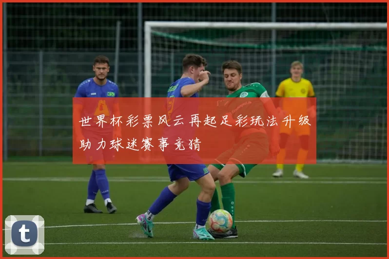 世界杯彩票风云再起足彩玩法升级助力球迷赛事竞猜