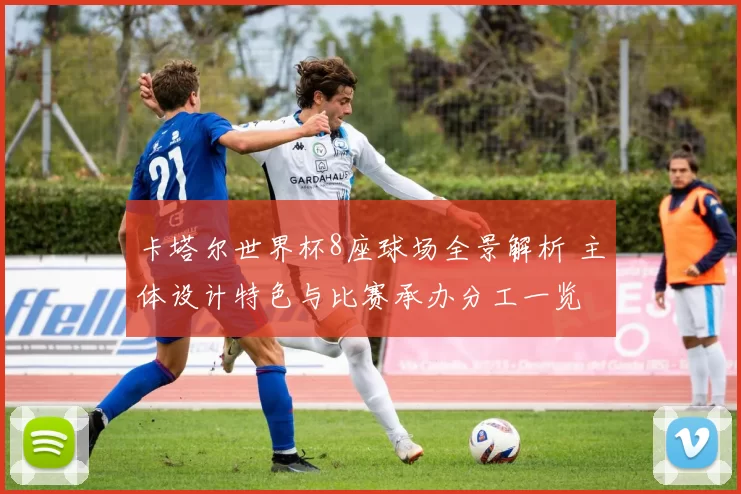 卡塔尔世界杯8座球场全景解析 主体设计特色与比赛承办分工一览